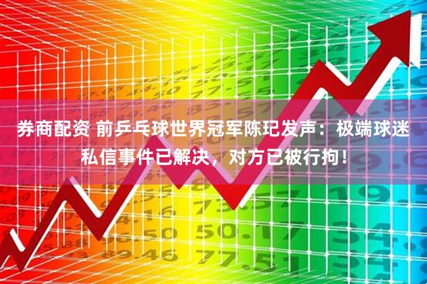 券商配资 前乒乓球世界冠军陈玘发声：极端球迷私信事件已解决，对方已被行拘！