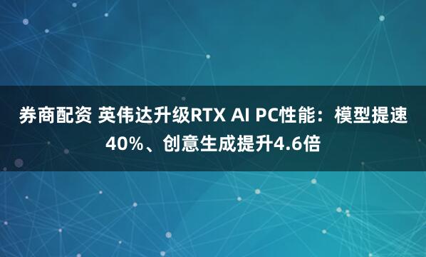 券商配资 英伟达升级RTX AI PC性能：模型提速40%、创意生成提升4.6倍
