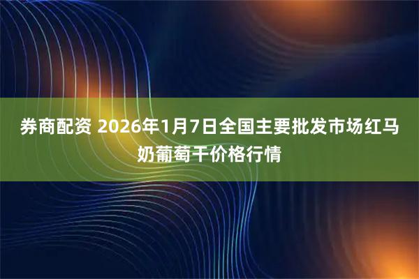 券商配资 2026年1月7日全国主要批发市场红马奶葡萄干价格行情